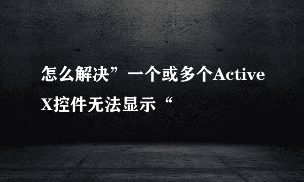 怎么解决”一个或多个ActiveX控件无法显示“