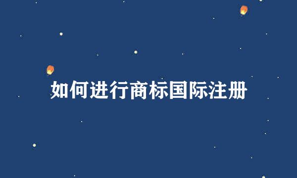 如何进行商标国际注册