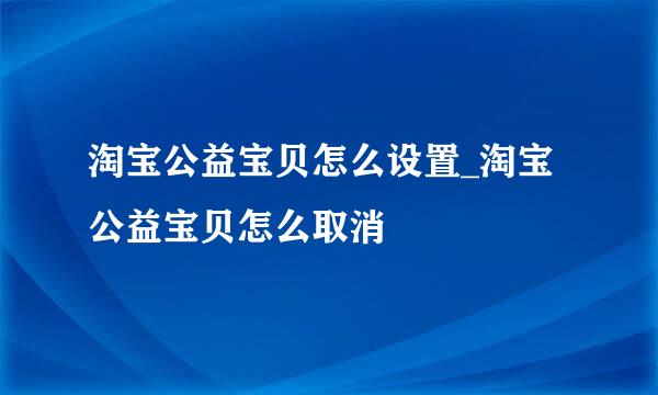 淘宝公益宝贝怎么设置_淘宝公益宝贝怎么取消
