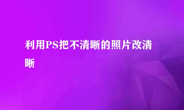 利用PS把不清晰的照片改清晰