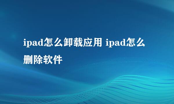 ipad怎么卸载应用 ipad怎么删除软件
