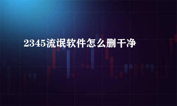 2345流氓软件怎么删干净