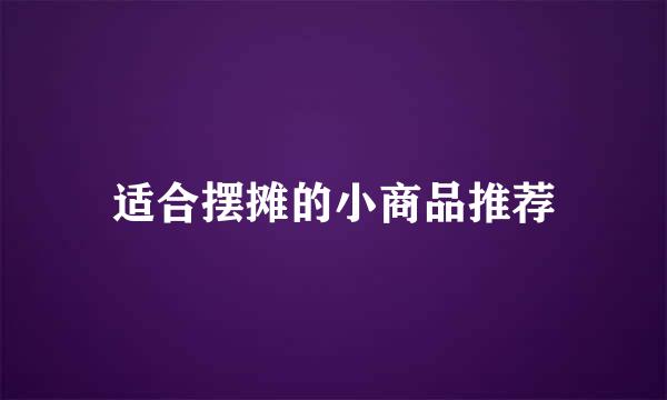 适合摆摊的小商品推荐
