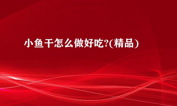 小鱼干怎么做好吃?(精品)
