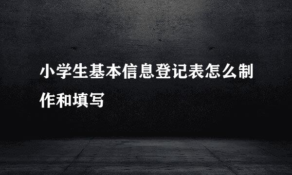 小学生基本信息登记表怎么制作和填写