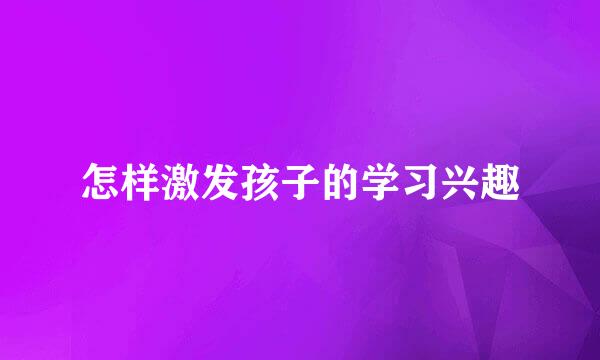 怎样激发孩子的学习兴趣