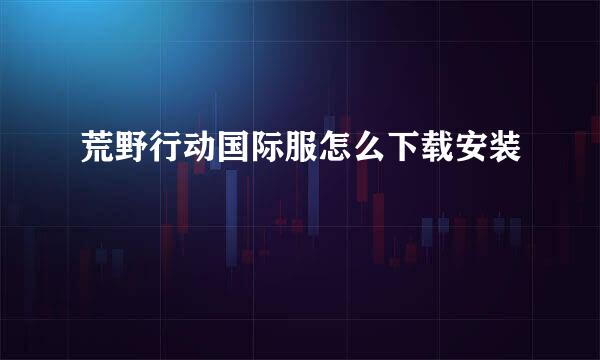 荒野行动国际服怎么下载安装