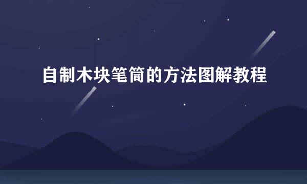 自制木块笔筒的方法图解教程