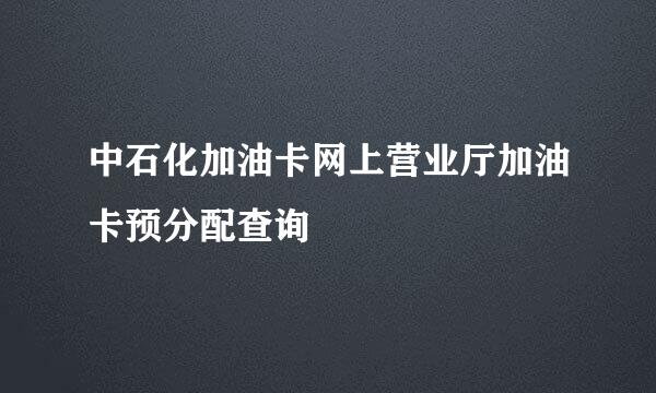 中石化加油卡网上营业厅加油卡预分配查询