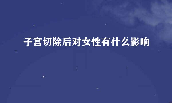 子宫切除后对女性有什么影响