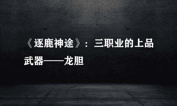 《逐鹿神途》：三职业的上品武器——龙胆