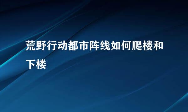 荒野行动都市阵线如何爬楼和下楼