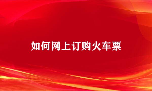 如何网上订购火车票