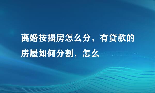 离婚按揭房怎么分，有贷款的房屋如何分割，怎么