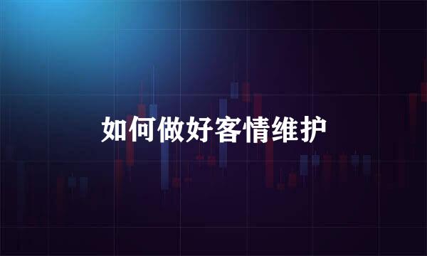 如何做好客情维护
