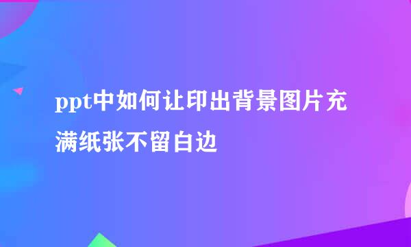 ppt中如何让印出背景图片充满纸张不留白边