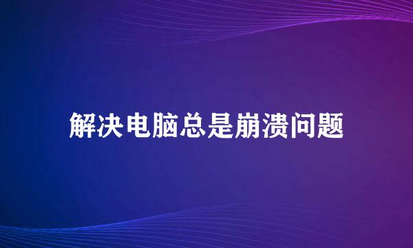 解决电脑总是崩溃问题