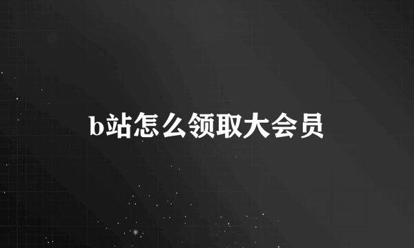 b站怎么领取大会员