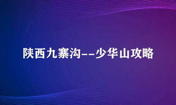 陕西九寨沟--少华山攻略