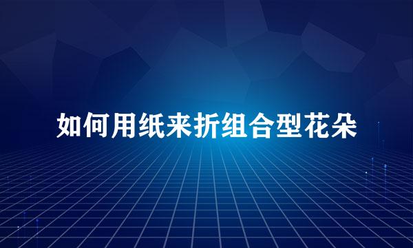如何用纸来折组合型花朵