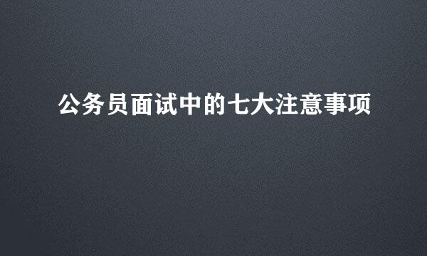 公务员面试中的七大注意事项