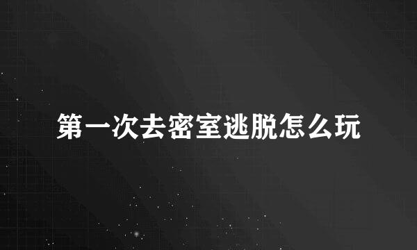 第一次去密室逃脱怎么玩