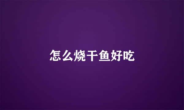 怎么烧干鱼好吃