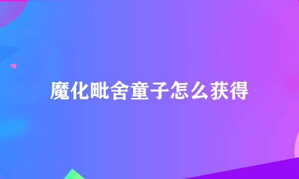 魔化毗舍童子怎么获得