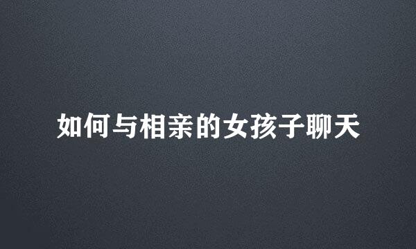 如何与相亲的女孩子聊天