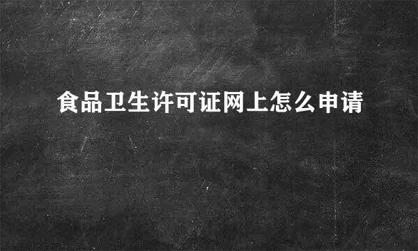 食品卫生许可证网上怎么申请