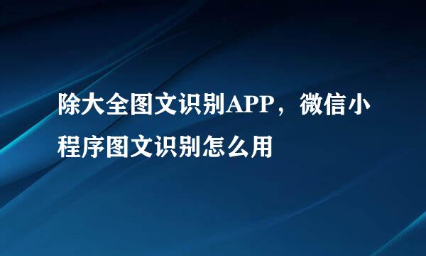 除大全图文识别APP，微信小程序图文识别怎么用