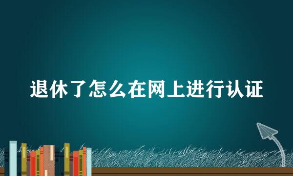退休了怎么在网上进行认证