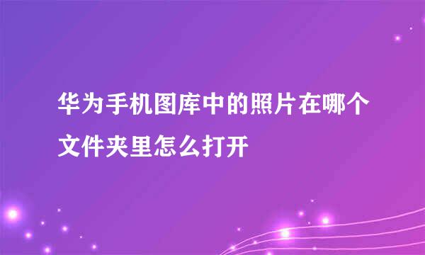 华为手机图库中的照片在哪个文件夹里怎么打开