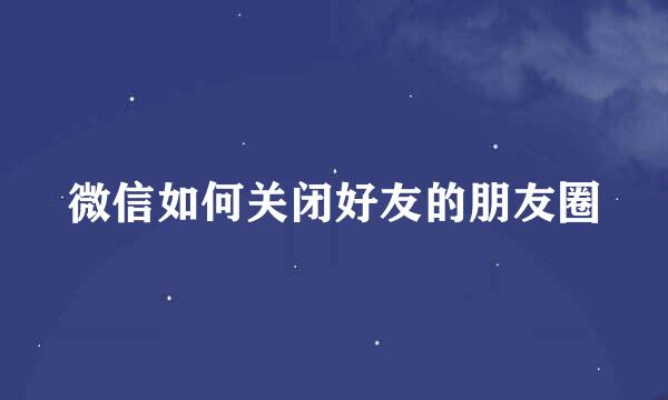 微信如何关闭好友的朋友圈