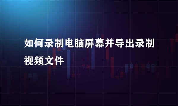 如何录制电脑屏幕并导出录制视频文件
