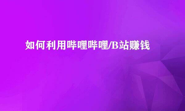 如何利用哔哩哔哩/B站赚钱