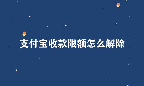 支付宝收款限额怎么解除