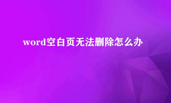word空白页无法删除怎么办