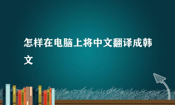 怎样在电脑上将中文翻译成韩文