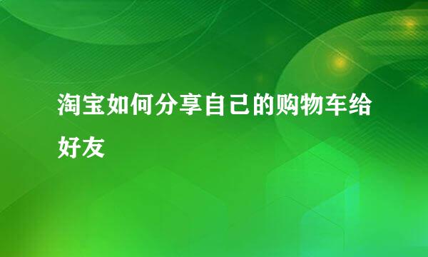 淘宝如何分享自己的购物车给好友