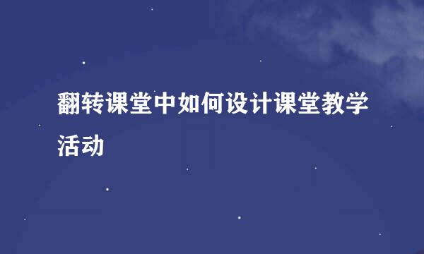 翻转课堂中如何设计课堂教学活动