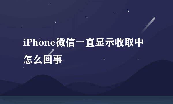iPhone微信一直显示收取中怎么回事