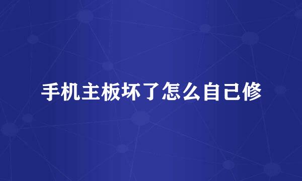 手机主板坏了怎么自己修