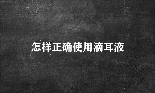 怎样正确使用滴耳液