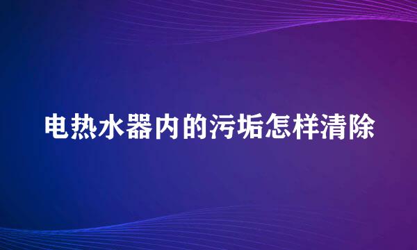 电热水器内的污垢怎样清除
