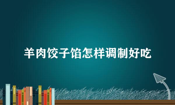 羊肉饺子馅怎样调制好吃