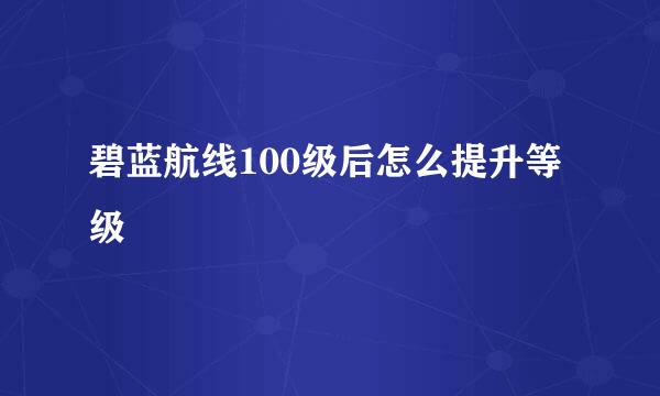 碧蓝航线100级后怎么提升等级
