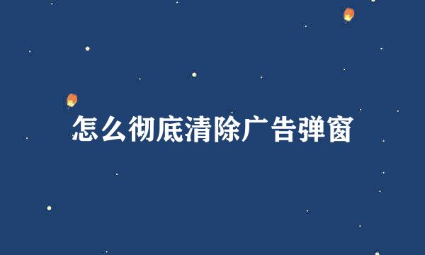 怎么彻底清除广告弹窗