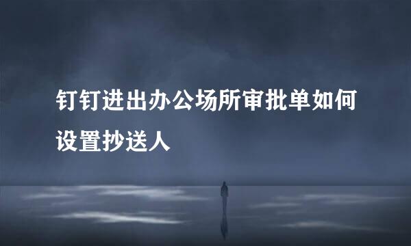 钉钉进出办公场所审批单如何设置抄送人