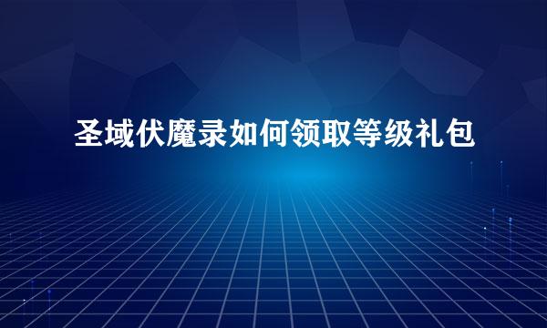 圣域伏魔录如何领取等级礼包